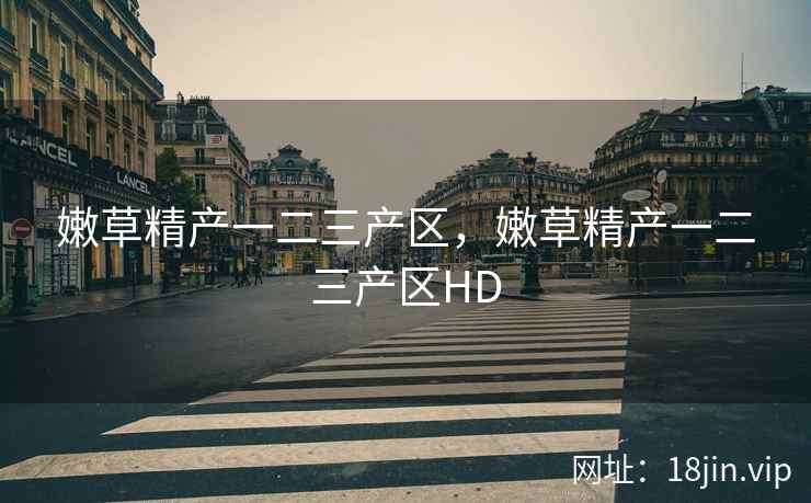嫩草精产一二三产区，嫩草精产一二三产区HD