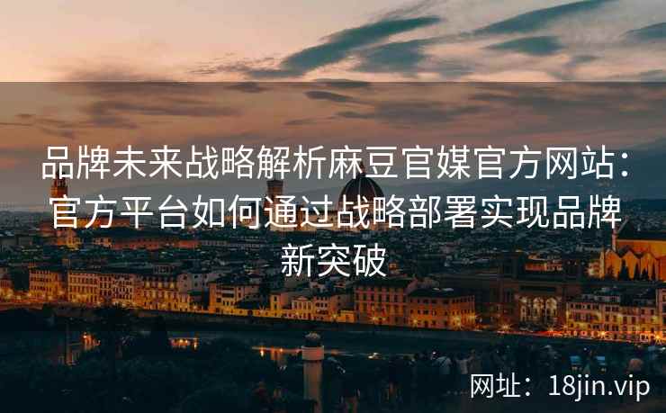 品牌未来战略解析麻豆官媒官方网站：官方平台如何通过战略部署实现品牌新突破