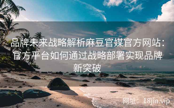品牌未来战略解析麻豆官媒官方网站：官方平台如何通过战略部署实现品牌新突破