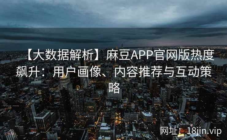 【大数据解析】麻豆APP官网版热度飙升：用户画像、内容推荐与互动策略