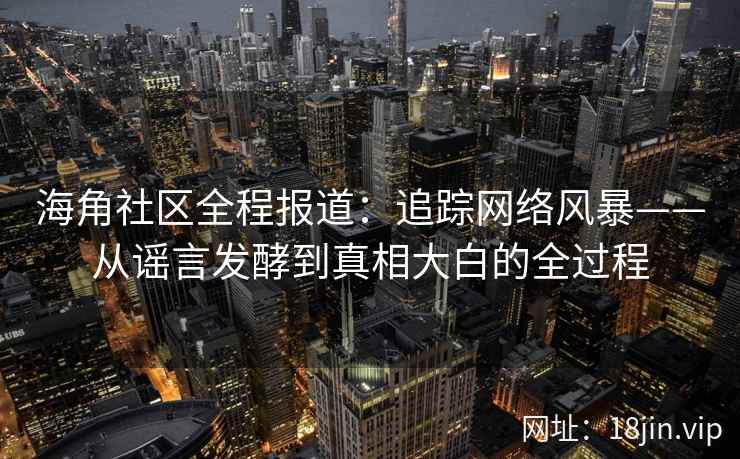 海角社区全程报道：追踪网络风暴——从谣言发酵到真相大白的全过程