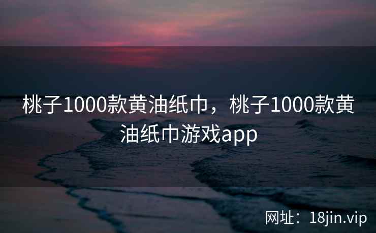 桃子1000款黄油纸巾，桃子1000款黄油纸巾游戏app