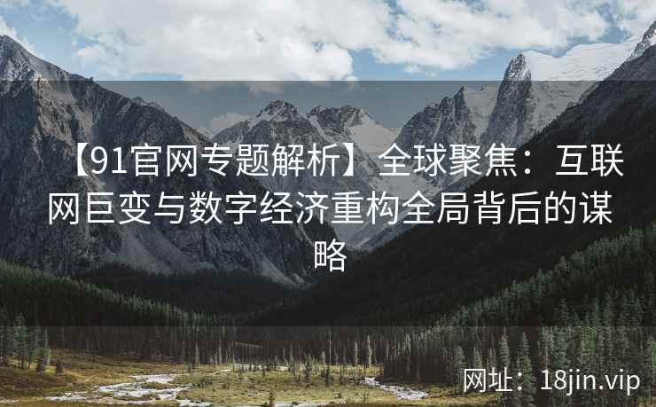 【91官网专题解析】全球聚焦：互联网巨变与数字经济重构全局背后的谋略