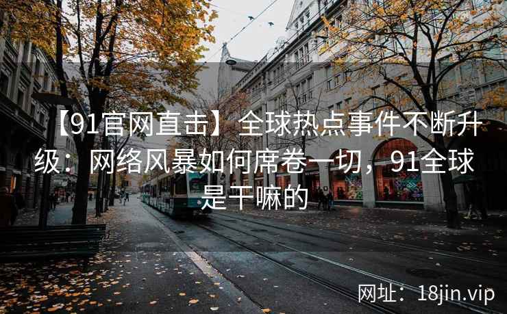 【91官网直击】全球热点事件不断升级：网络风暴如何席卷一切，91全球是干嘛的