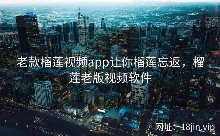 老款榴莲视频app让你榴莲忘返，榴莲老版视频软件