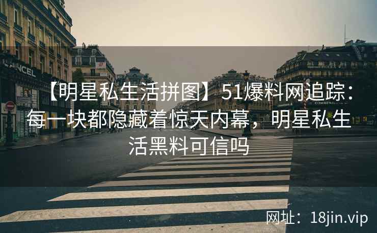 【明星私生活拼图】51爆料网追踪：每一块都隐藏着惊天内幕，明星私生活黑料可信吗
