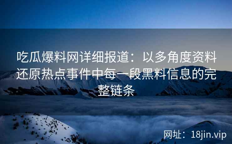 吃瓜爆料网详细报道：以多角度资料还原热点事件中每一段黑料信息的完整链条