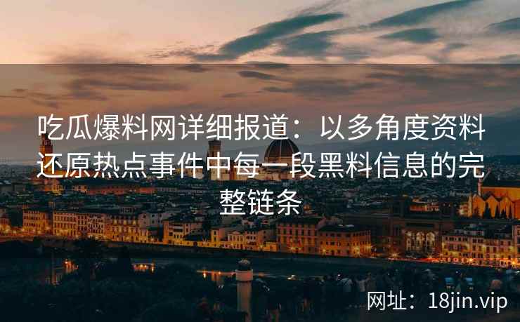 吃瓜爆料网详细报道：以多角度资料还原热点事件中每一段黑料信息的完整链条