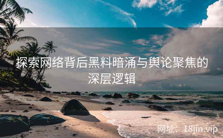探索网络背后黑料暗涌与舆论聚焦的深层逻辑