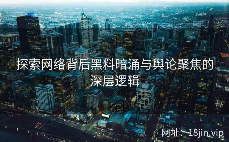 探索网络背后黑料暗涌与舆论聚焦的深层逻辑