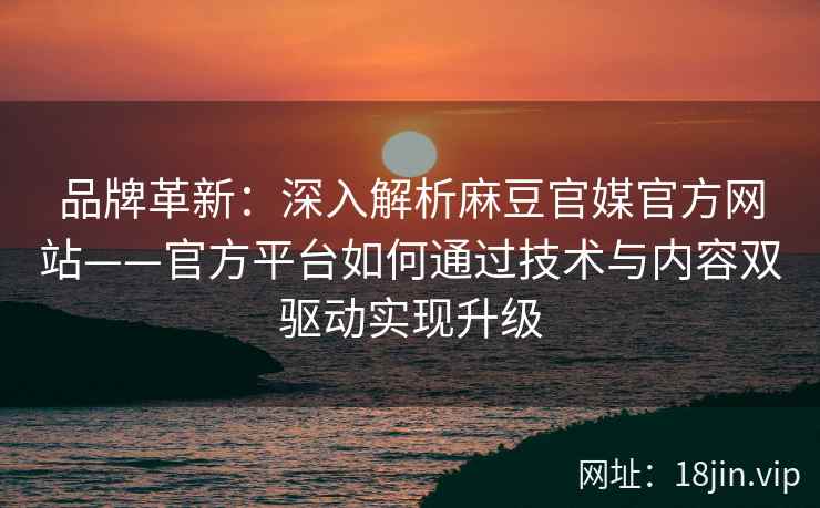 品牌革新：深入解析麻豆官媒官方网站——官方平台如何通过技术与内容双驱动实现升级