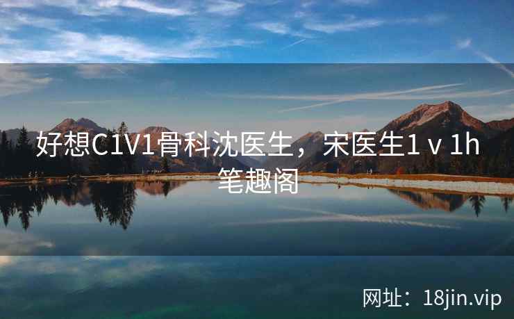 好想C1V1骨科沈医生，宋医生1ⅴ1h笔趣阁