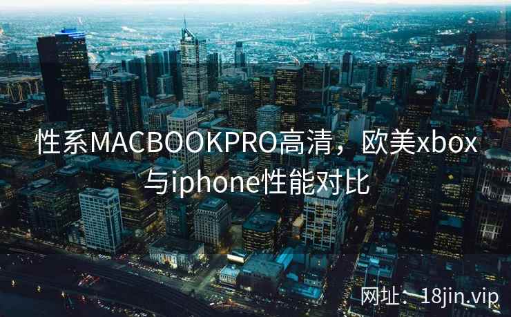 性系MACBOOKPRO高清，欧美xbox与iphone性能对比