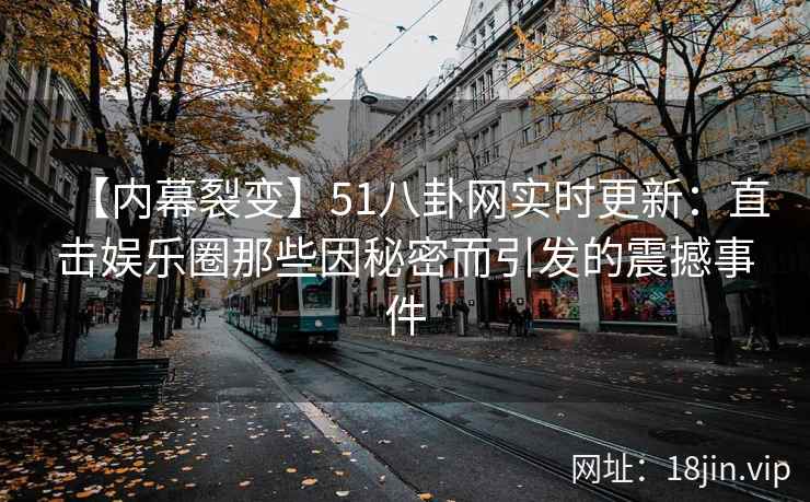 【内幕裂变】51八卦网实时更新：直击娱乐圈那些因秘密而引发的震撼事件