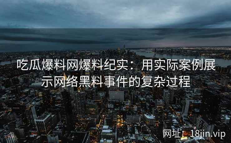 吃瓜爆料网爆料纪实：用实际案例展示网络黑料事件的复杂过程