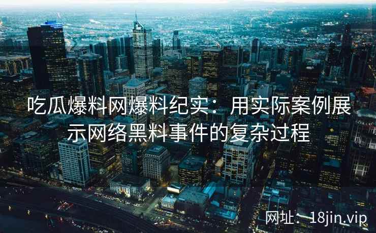 吃瓜爆料网爆料纪实：用实际案例展示网络黑料事件的复杂过程