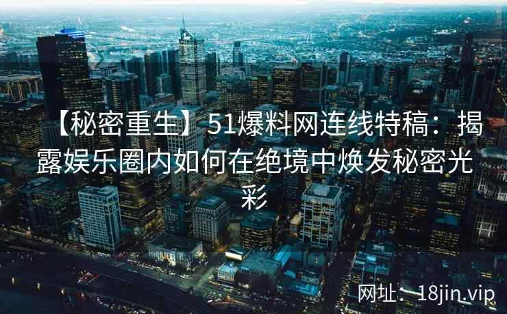 【秘密重生】51爆料网连线特稿：揭露娱乐圈内如何在绝境中焕发秘密光彩