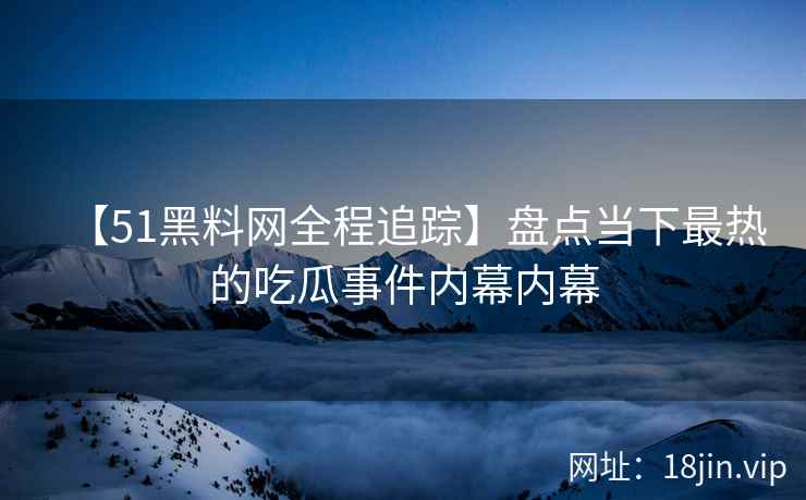 【51黑料网全程追踪】盘点当下最热的吃瓜事件内幕内幕