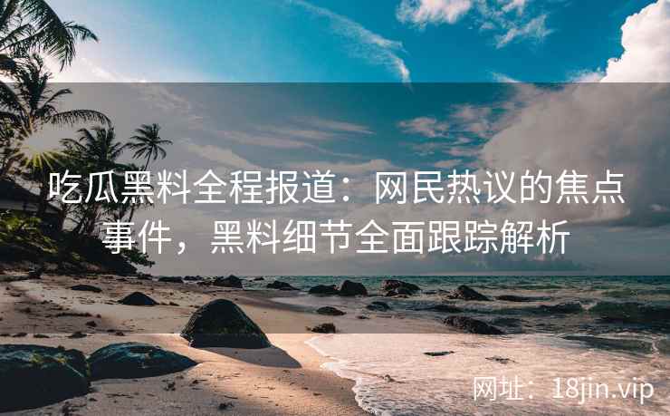吃瓜黑料全程报道：网民热议的焦点事件，黑料细节全面跟踪解析
