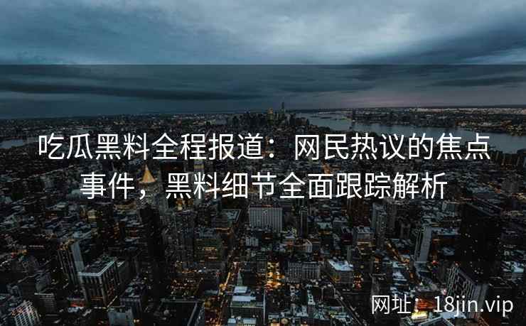 吃瓜黑料全程报道：网民热议的焦点事件，黑料细节全面跟踪解析