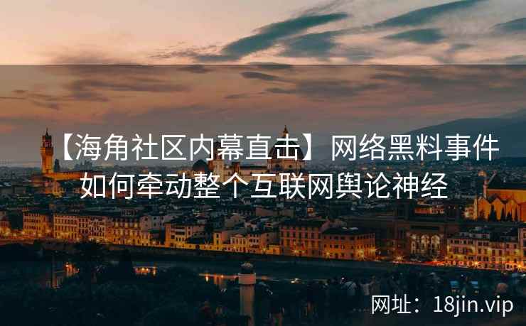 【海角社区内幕直击】网络黑料事件如何牵动整个互联网舆论神经