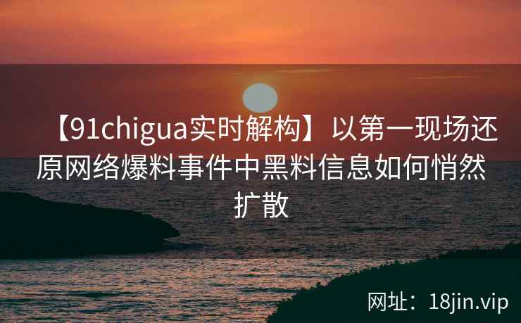 【91chigua实时解构】以第一现场还原网络爆料事件中黑料信息如何悄然扩散