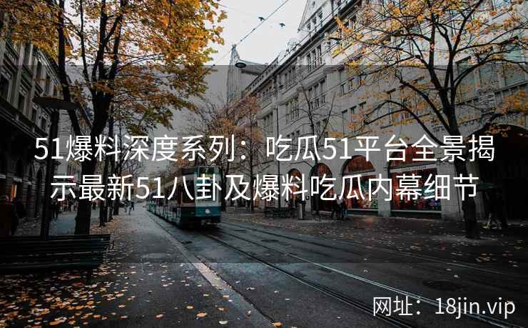 51爆料深度系列：吃瓜51平台全景揭示最新51八卦及爆料吃瓜内幕细节