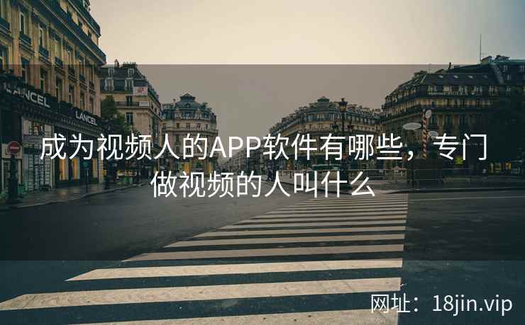 成为视频人的APP软件有哪些，专门做视频的人叫什么