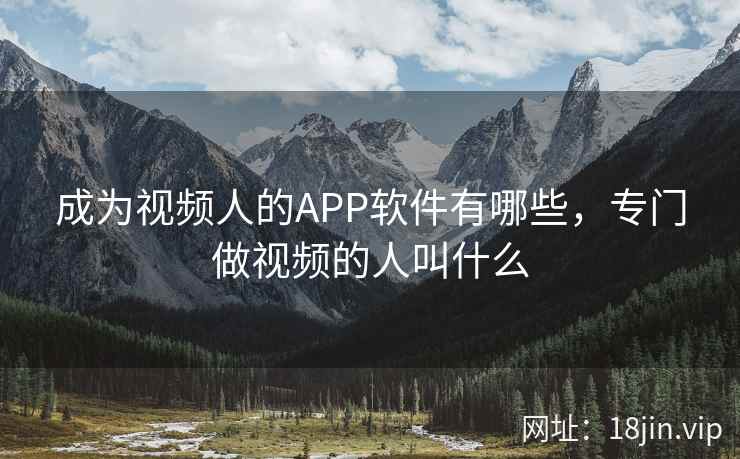 成为视频人的APP软件有哪些，专门做视频的人叫什么