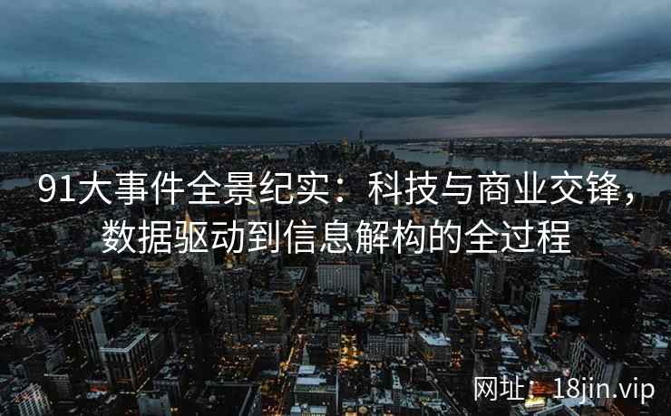 91大事件全景纪实：科技与商业交锋，数据驱动到信息解构的全过程