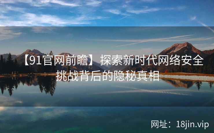 【91官网前瞻】探索新时代网络安全挑战背后的隐秘真相