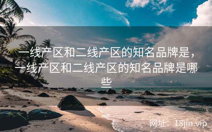 一线产区和二线产区的知名品牌是，一线产区和二线产区的知名品牌是哪些