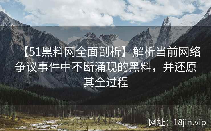 【51黑料网全面剖析】解析当前网络争议事件中不断涌现的黑料，并还原其全过程