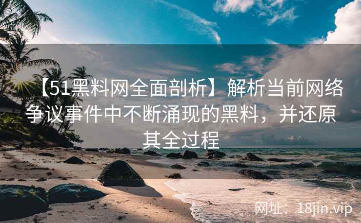 【51黑料网全面剖析】解析当前网络争议事件中不断涌现的黑料，并还原其全过程