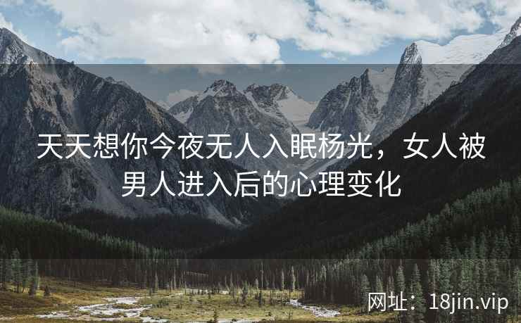 天天想你今夜无人入眠杨光，女人被男人进入后的心理变化