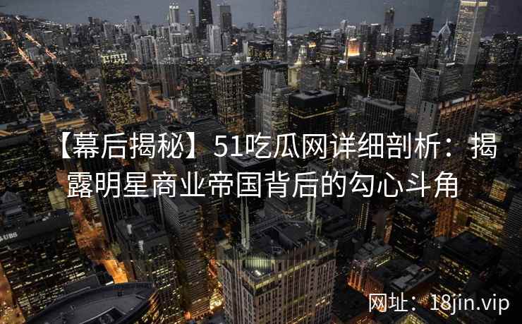 【幕后揭秘】51吃瓜网详细剖析：揭露明星商业帝国背后的勾心斗角