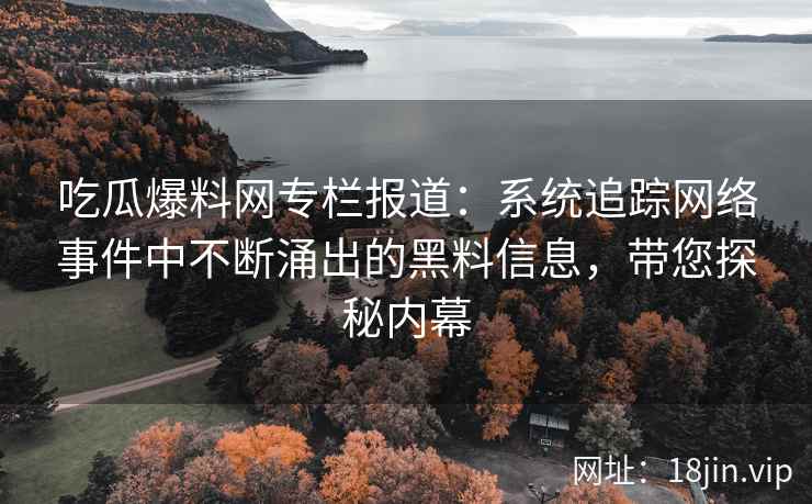 吃瓜爆料网专栏报道：系统追踪网络事件中不断涌出的黑料信息，带您探秘内幕
