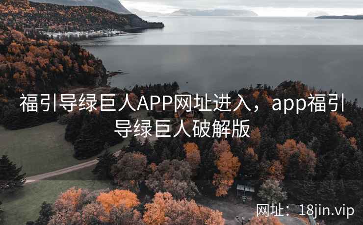 福引导绿巨人APP网址进入，app福引导绿巨人破解版