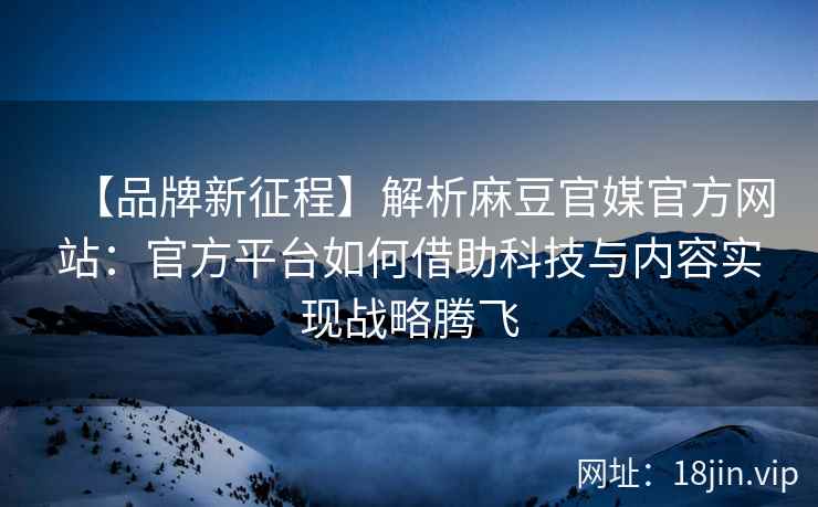 【品牌新征程】解析麻豆官媒官方网站：官方平台如何借助科技与内容实现战略腾飞