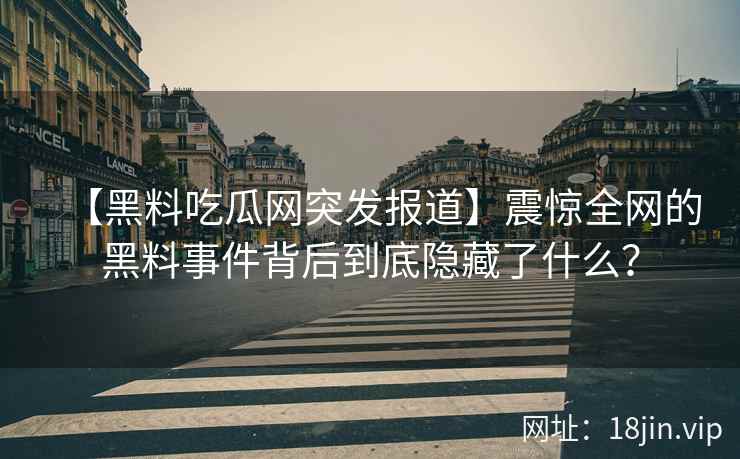 【黑料吃瓜网突发报道】震惊全网的黑料事件背后到底隐藏了什么？