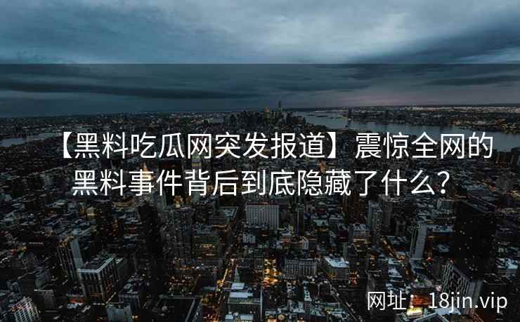 【黑料吃瓜网突发报道】震惊全网的黑料事件背后到底隐藏了什么？