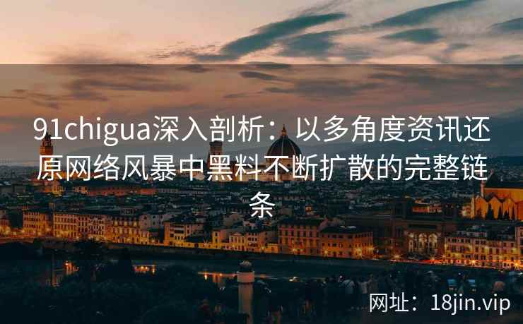 91chigua深入剖析：以多角度资讯还原网络风暴中黑料不断扩散的完整链条