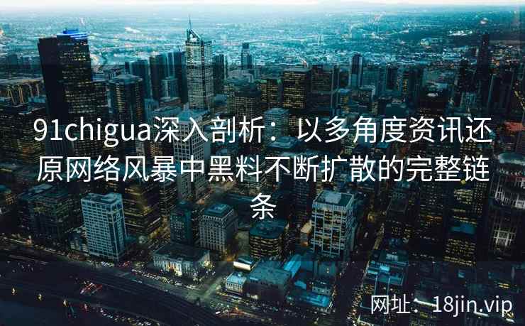 91chigua深入剖析：以多角度资讯还原网络风暴中黑料不断扩散的完整链条