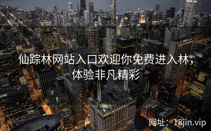 仙踪林网站入口欢迎你免费进入林，体验非凡精彩