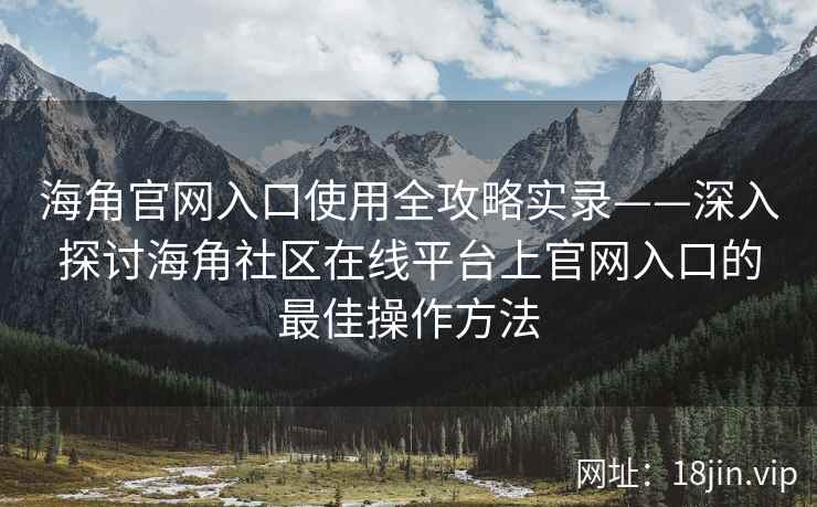 海角官网入口使用全攻略实录——深入探讨海角社区在线平台上官网入口的最佳操作方法