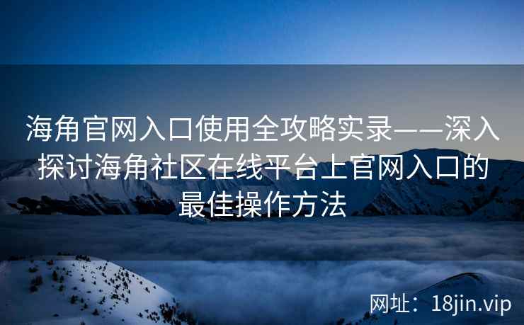 海角官网入口使用全攻略实录——深入探讨海角社区在线平台上官网入口的最佳操作方法