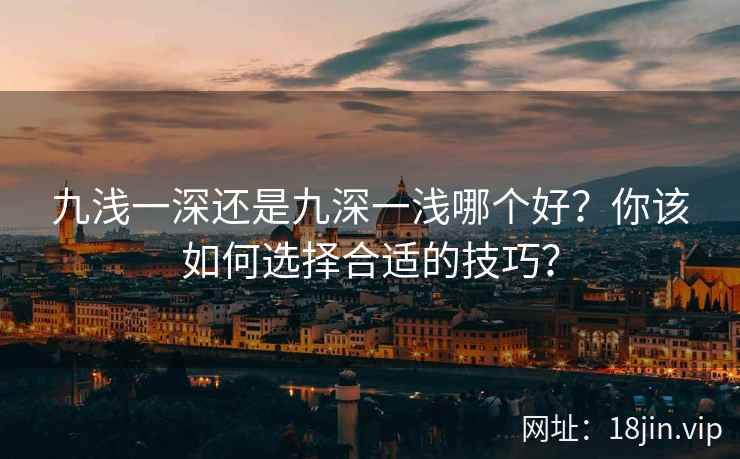 九浅一深还是九深一浅哪个好？你该如何选择合适的技巧？
