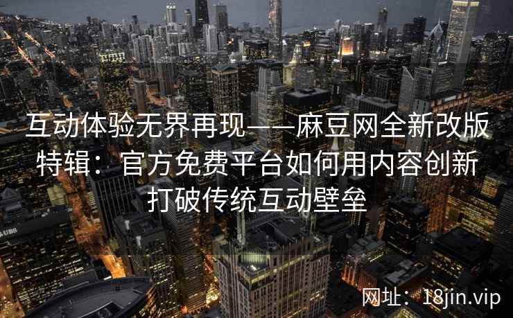 互动体验无界再现——麻豆网全新改版特辑：官方免费平台如何用内容创新打破传统互动壁垒