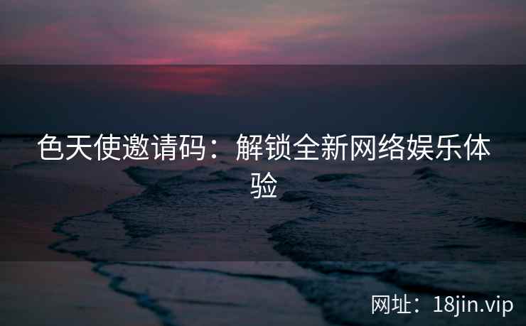 色天使邀请码：解锁全新网络娱乐体验