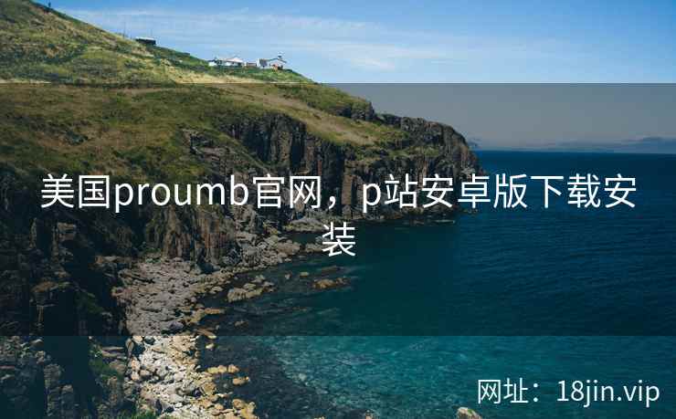 美国proumb官网，p站安卓版下载安装